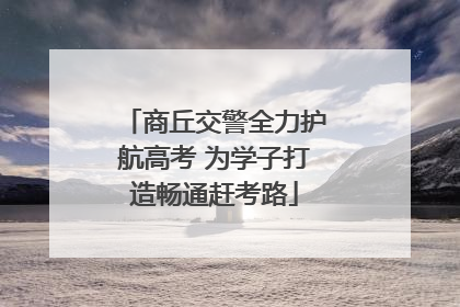 商丘交警全力护航高考 为学子打造畅通赶考路